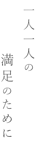 一人一人の満足のために