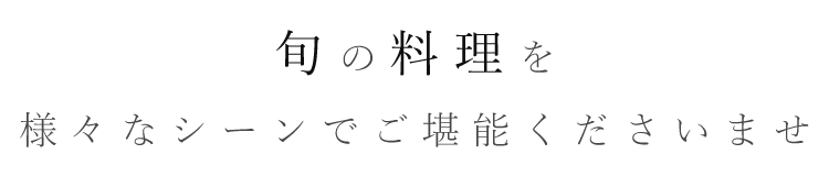 旬の料理を様々なシーンでご堪能ください